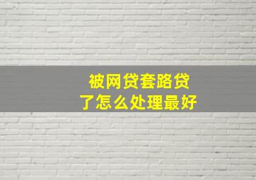 被网贷套路贷了怎么处理最好