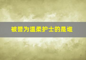 被誉为温柔护士的是谁