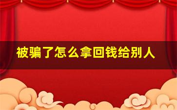 被骗了怎么拿回钱给别人