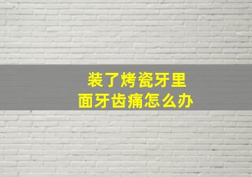 装了烤瓷牙里面牙齿痛怎么办