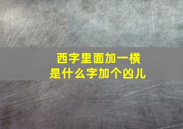 西字里面加一横是什么字加个凶儿