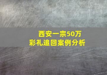 西安一宗50万彩礼追回案例分析