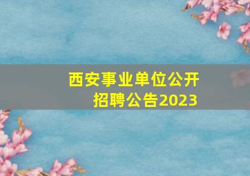 西安事业单位公开招聘公告2023