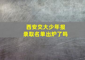 西安交大少年报录取名单出炉了吗