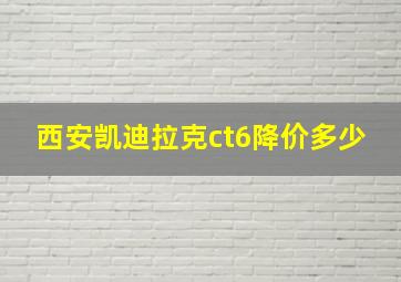 西安凯迪拉克ct6降价多少