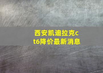 西安凯迪拉克ct6降价最新消息