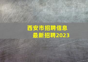 西安市招聘信息最新招聘2023