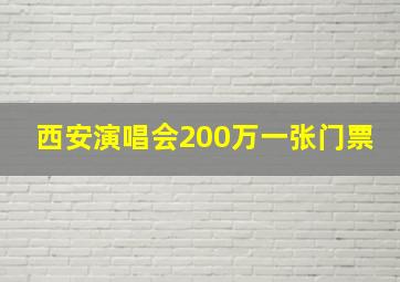 西安演唱会200万一张门票