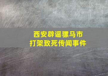 西安辟谣骡马市打架致死传闻事件