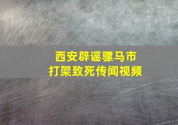 西安辟谣骡马市打架致死传闻视频