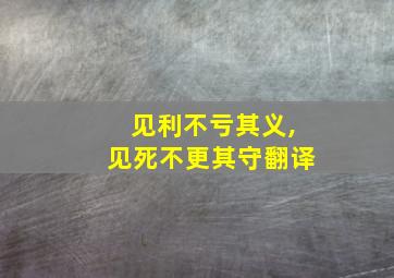 见利不亏其义,见死不更其守翻译