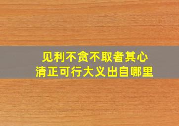 见利不贪不取者其心清正可行大义出自哪里