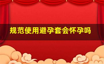 规范使用避孕套会怀孕吗