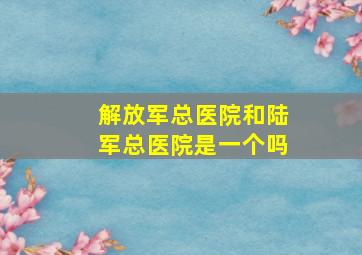 解放军总医院和陆军总医院是一个吗