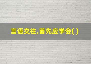 言语交往,首先应学会( )