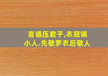 言语压君子,衣冠镇小人.先敬罗衣后敬人