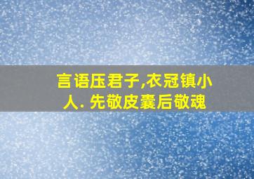 言语压君子,衣冠镇小人. 先敬皮囊后敬魂