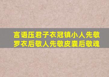 言语压君子衣冠镇小人先敬罗衣后敬人先敬皮囊后敬魂