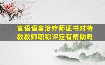 言语语言治疗师证书对特教教师职称评定有帮助吗