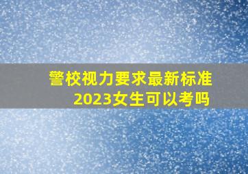 警校视力要求最新标准2023女生可以考吗