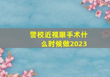 警校近视眼手术什么时候做2023