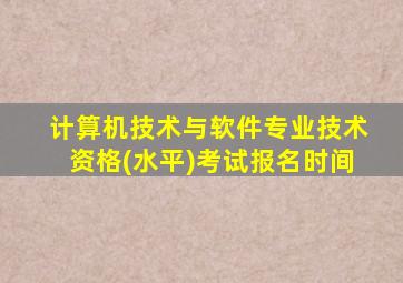 计算机技术与软件专业技术资格(水平)考试报名时间