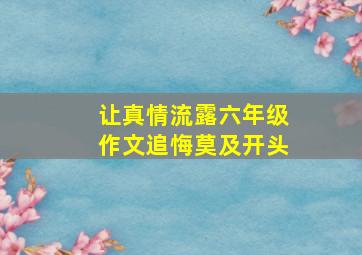 让真情流露六年级作文追悔莫及开头