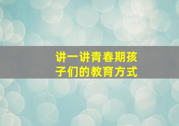 讲一讲青春期孩子们的教育方式