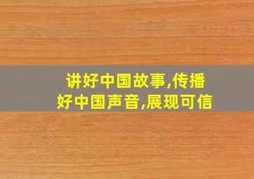 讲好中国故事,传播好中国声音,展现可信