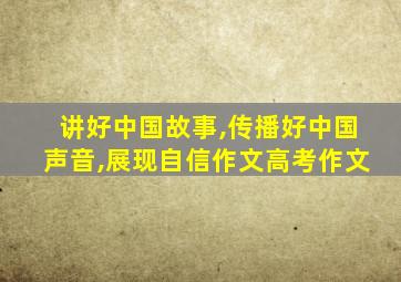 讲好中国故事,传播好中国声音,展现自信作文高考作文