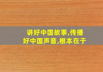 讲好中国故事,传播好中国声音,根本在于