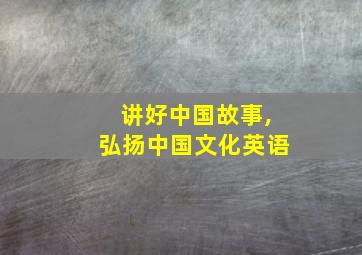 讲好中国故事,弘扬中国文化英语