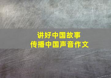 讲好中国故事 传播中国声音作文