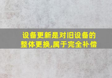 设备更新是对旧设备的整体更换,属于完全补偿