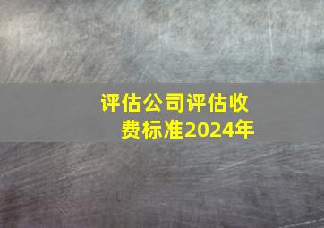 评估公司评估收费标准2024年