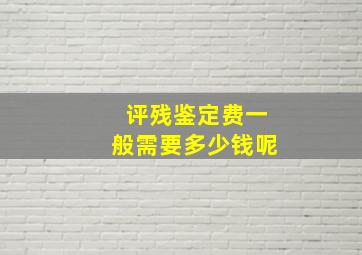 评残鉴定费一般需要多少钱呢