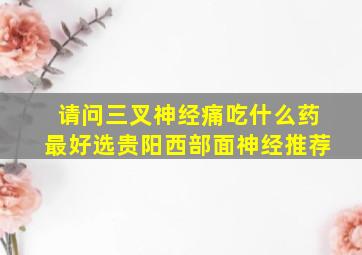 请问三叉神经痛吃什么药最好选贵阳西部面神经推荐