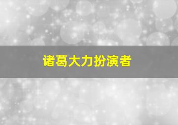 诸葛大力扮演者