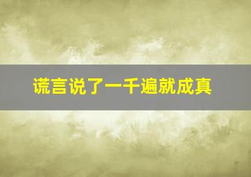 谎言说了一千遍就成真