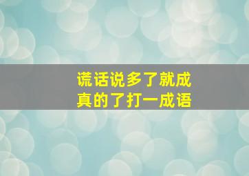 谎话说多了就成真的了打一成语