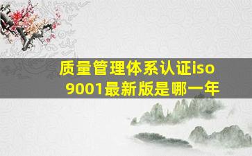 质量管理体系认证iso9001最新版是哪一年