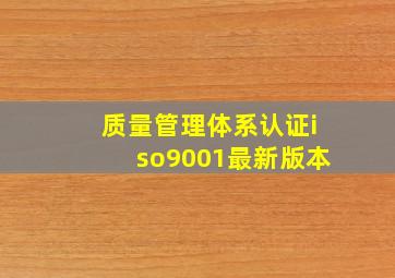 质量管理体系认证iso9001最新版本