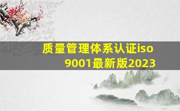 质量管理体系认证iso9001最新版2023