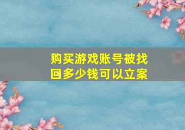 购买游戏账号被找回多少钱可以立案