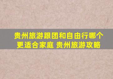 贵州旅游跟团和自由行哪个更适合家庭 贵州旅游攻略