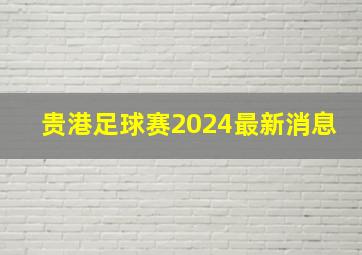 贵港足球赛2024最新消息