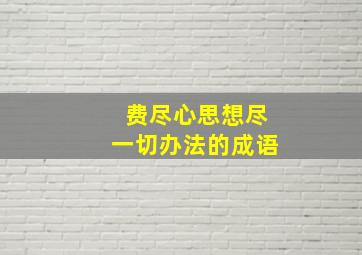 费尽心思想尽一切办法的成语