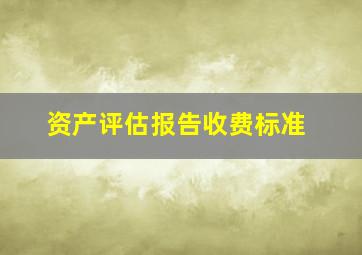 资产评估报告收费标准