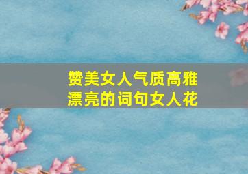 赞美女人气质高雅漂亮的词句女人花