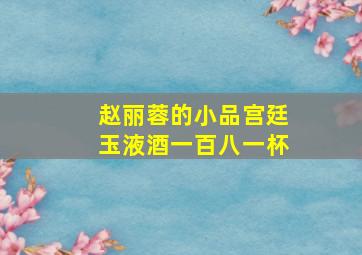 赵丽蓉的小品宫廷玉液酒一百八一杯